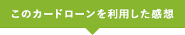 このカードローンを利用した感想